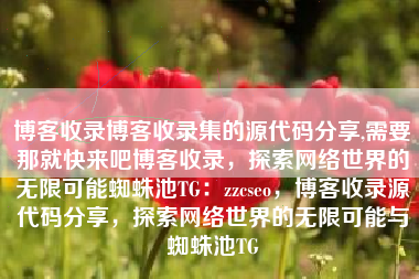 博客收录博客收录集的源代码分享,需要那就快来吧博客收录，探索网络世界的无限可能蜘蛛池TG：zzcseo，博客收录源代码分享，探索网络世界的无限可能与蜘蛛池TG