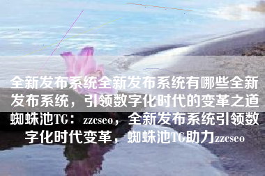 全新发布系统全新发布系统有哪些全新发布系统，引领数字化时代的变革之道蜘蛛池TG：zzcseo，全新发布系统引领数字化时代变革，蜘蛛池TG助力zzcseo