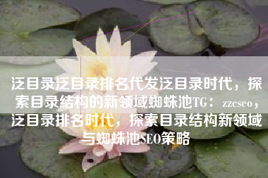 泛目录泛目录排名代发泛目录时代，探索目录结构的新领域蜘蛛池TG：zzcseo，泛目录排名时代，探索目录结构新领域与蜘蛛池SEO策略