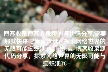 博客收录博客收录集的源代码分享,需要那就快来吧博客收录，探索网络世界的无限可能蜘蛛池TG：zzcseo，博客收录源代码分享，探索网络世界的无限可能与蜘蛛池TG