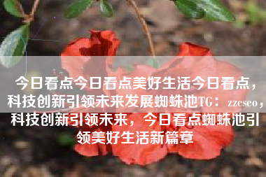 今日看点今日看点美好生活今日看点，科技创新引领未来发展蜘蛛池TG：zzcseo，科技创新引领未来，今日看点蜘蛛池引领美好生活新篇章