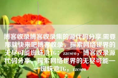 博客收录博客收录集的源代码分享,需要那就快来吧博客收录，探索网络世界的无尽可能蜘蛛池TG：zzcseo，博客收录源代码分享，探索网络世界的无尽可能——蜘蛛池TG，zzcseo