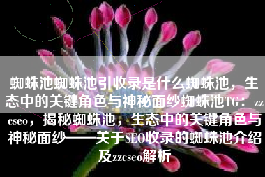 蜘蛛池蜘蛛池引收录是什么蜘蛛池，生态中的关键角色与神秘面纱蜘蛛池TG：zzcseo，揭秘蜘蛛池，生态中的关键角色与神秘面纱——关于SEO收录的蜘蛛池介绍及zzcseo解析