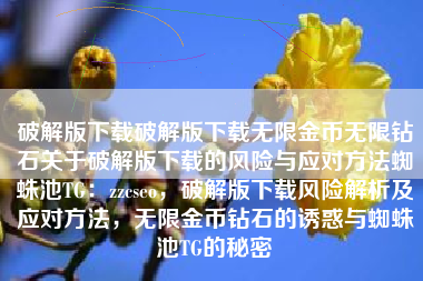 破解版下载破解版下载无限金币无限钻石关于破解版下载的风险与应对方法蜘蛛池TG：zzcseo，破解版下载风险解析及应对方法，无限金币钻石的诱惑与蜘蛛池TG的秘密