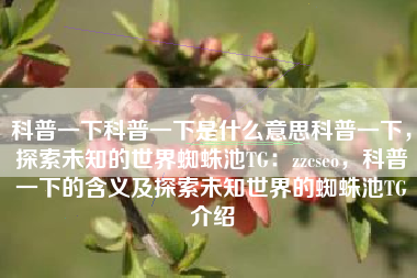 科普一下科普一下是什么意思科普一下，探索未知的世界蜘蛛池TG：zzcseo，科普一下的含义及探索未知世界的蜘蛛池TG介绍