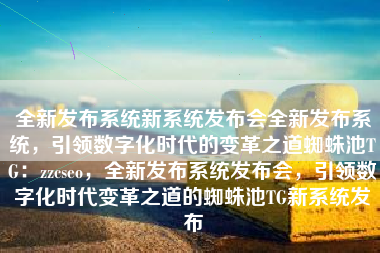 全新发布系统新系统发布会全新发布系统，引领数字化时代的变革之道蜘蛛池TG：zzcseo，全新发布系统发布会，引领数字化时代变革之道的蜘蛛池TG新系统发布