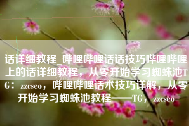 话详细教程_哔哩哔哩话话技巧哔哩哔哩上的话详细教程，从零开始学习蜘蛛池TG：zzcseo，哔哩哔哩话术技巧详解，从零开始学习蜘蛛池教程——TG，zzcseo