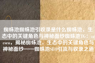 蜘蛛池蜘蛛池引收录是什么蜘蛛池，生态中的关键角色与神秘面纱蜘蛛池TG：zzcseo，揭秘蜘蛛池，生态中的关键角色与神秘面纱——蜘蛛池SEO引流与收录之道