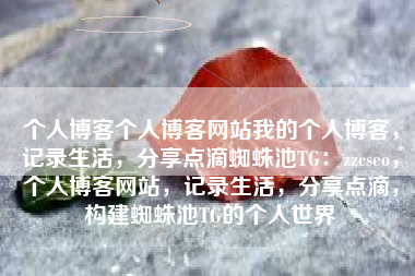 个人博客个人博客网站我的个人博客，记录生活，分享点滴蜘蛛池TG：zzcseo，个人博客网站，记录生活，分享点滴，构建蜘蛛池TG的个人世界