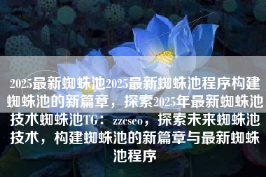 2025最新蜘蛛池2025最新蜘蛛池程序构建蜘蛛池的新篇章，探索2025年最新蜘蛛池技术蜘蛛池TG：zzcseo，探索未来蜘蛛池技术，构建蜘蛛池的新篇章与最新蜘蛛池程序