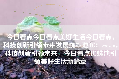 今日看点今日看点美好生活今日看点，科技创新引领未来发展蜘蛛池TG：zzcseo，科技创新引领未来，今日看点蜘蛛池引领美好生活新篇章