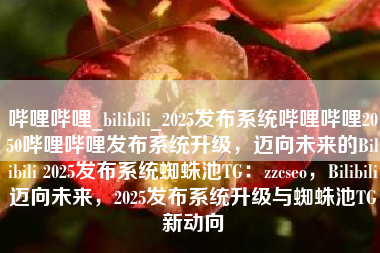 哔哩哔哩_bilibili_2025发布系统哔哩哔哩2050哔哩哔哩发布系统升级，迈向未来的Bilibili 2025发布系统蜘蛛池TG：zzcseo，Bilibili迈向未来，2025发布系统升级与蜘蛛池TG新动向