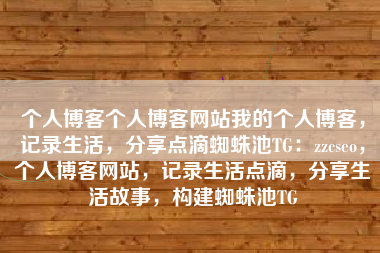 个人博客个人博客网站我的个人博客，记录生活，分享点滴蜘蛛池TG：zzcseo，个人博客网站，记录生活点滴，分享生活故事，构建蜘蛛池TG
