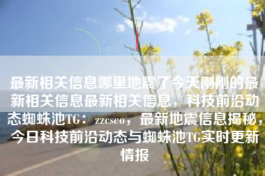 最新相关信息哪里地震了今天刚刚的最新相关信息最新相关信息，科技前沿动态蜘蛛池TG：zzcseo，最新地震信息揭秘，今日科技前沿动态与蜘蛛池TG实时更新情报