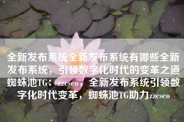 全新发布系统全新发布系统有哪些全新发布系统，引领数字化时代的变革之道蜘蛛池TG：zzcseo，全新发布系统引领数字化时代变革，蜘蛛池TG助力zzcseo