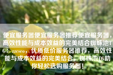 便宜服务器便宜服务器推荐便宜服务器，高效性能与成本效益的完美结合蜘蛛池TG：zzcseo，优质低价服务器推荐，高效性能与成本效益的完美结合，蜘蛛池TG助你轻松选购服务器！