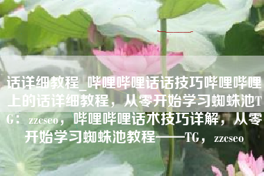 话详细教程_哔哩哔哩话话技巧哔哩哔哩上的话详细教程，从零开始学习蜘蛛池TG：zzcseo，哔哩哔哩话术技巧详解，从零开始学习蜘蛛池教程——TG，zzcseo