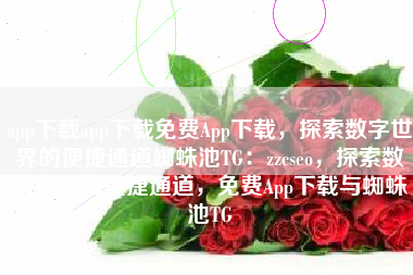 app下载app下载免费App下载，探索数字世界的便捷通道蜘蛛池TG：zzcseo，探索数字世界的便捷通道，免费App下载与蜘蛛池TG
