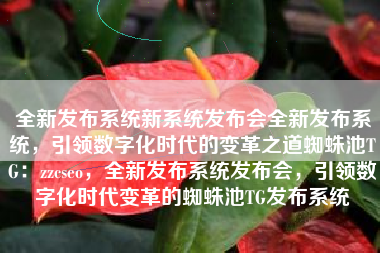 全新发布系统新系统发布会全新发布系统，引领数字化时代的变革之道蜘蛛池TG：zzcseo，全新发布系统发布会，引领数字化时代变革的蜘蛛池TG发布系统