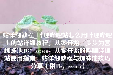 站详细教程_哔哩哔哩站怎么用哔哩哔哩上的站详细教程，从零开始，步步为营蜘蛛池TG：zzcseo，从零开始的哔哩哔哩站使用指南，站详细教程与蜘蛛池技巧分享（附TG，zzcseo）