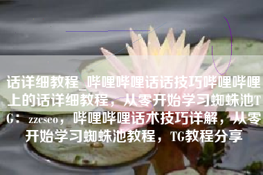 话详细教程_哔哩哔哩话话技巧哔哩哔哩上的话详细教程，从零开始学习蜘蛛池TG：zzcseo，哔哩哔哩话术技巧详解，从零开始学习蜘蛛池教程，TG教程分享