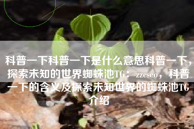 科普一下科普一下是什么意思科普一下，探索未知的世界蜘蛛池TG：zzcseo，科普一下的含义及探索未知世界的蜘蛛池TG介绍