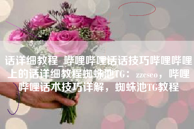 话详细教程_哔哩哔哩话话技巧哔哩哔哩上的话详细教程蜘蛛池TG：zzcseo，哔哩哔哩话术技巧详解，蜘蛛池TG教程