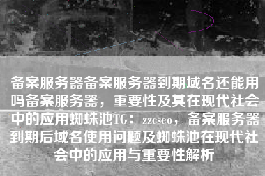备案服务器备案服务器到期域名还能用吗备案服务器，重要性及其在现代社会中的应用蜘蛛池TG：zzcseo，备案服务器到期后域名使用问题及蜘蛛池在现代社会中的应用与重要性解析
