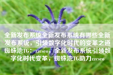 全新发布系统全新发布系统有哪些全新发布系统，引领数字化时代的变革之道蜘蛛池TG：zzcseo，全新发布系统引领数字化时代变革，蜘蛛池TG助力zzcseo