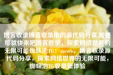 博客收录博客收录集的源代码分享,需要那就快来吧博客收录，探索网络世界的无限可能蜘蛛池TG：zzcseo，博客收录源代码分享，探索网络世界的无限可能，蜘蛛池TG收录新体验