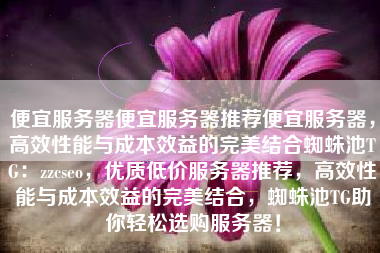 便宜服务器便宜服务器推荐便宜服务器，高效性能与成本效益的完美结合蜘蛛池TG：zzcseo，优质低价服务器推荐，高效性能与成本效益的完美结合，蜘蛛池TG助你轻松选购服务器！