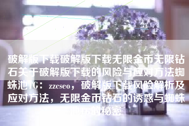 破解版下载破解版下载无限金币无限钻石关于破解版下载的风险与应对方法蜘蛛池TG：zzcseo，破解版下载风险解析及应对方法，无限金币钻石的诱惑与蜘蛛池TG的秘密
