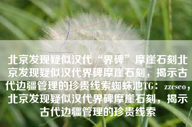 北京发现疑似汉代“界碑”摩崖石刻北京发现疑似汉代界碑摩崖石刻，揭示古代边疆管理的珍贵线索蜘蛛池TG：zzcseo，北京发现疑似汉代界碑摩崖石刻，揭示古代边疆管理的珍贵线索