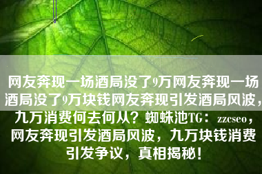 网友奔现一场酒局没了9万网友奔现一场酒局没了9万块钱网友奔现引发酒局风波，九万消费何去何从？蜘蛛池TG：zzcseo，网友奔现引发酒局风波，九万块钱消费引发争议，真相揭秘！