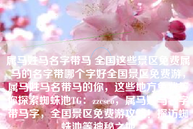 属马姓马名字带马 全国这些景区免费属马的名字带哪个字好全国景区免费游，属马姓马名带马的你，这些地方免费等你探索蜘蛛池TG：zzcseo，属马姓马名字带马字，全国景区免费游攻略！探访蜘蛛池等神秘之地