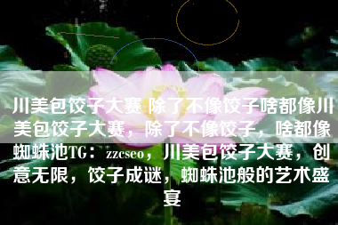 川美包饺子大赛 除了不像饺子啥都像川美包饺子大赛，除了不像饺子，啥都像蜘蛛池TG：zzcseo，川美包饺子大赛，创意无限，饺子成谜，蜘蛛池般的艺术盛宴