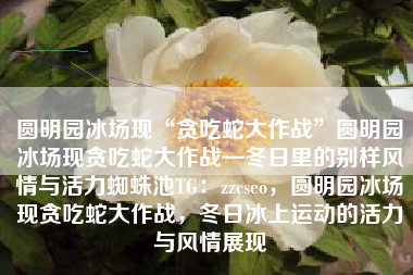 圆明园冰场现“贪吃蛇大作战”圆明园冰场现贪吃蛇大作战—冬日里的别样风情与活力蜘蛛池TG：zzcseo，圆明园冰场现贪吃蛇大作战，冬日冰上运动的活力与风情展现