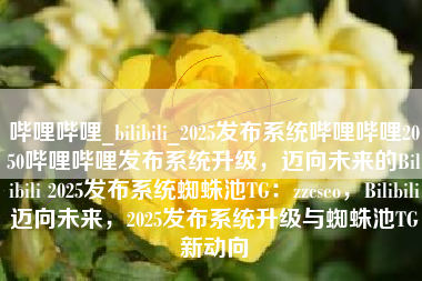 哔哩哔哩_bilibili_2025发布系统哔哩哔哩2050哔哩哔哩发布系统升级，迈向未来的Bilibili 2025发布系统蜘蛛池TG：zzcseo，Bilibili迈向未来，2025发布系统升级与蜘蛛池TG新动向