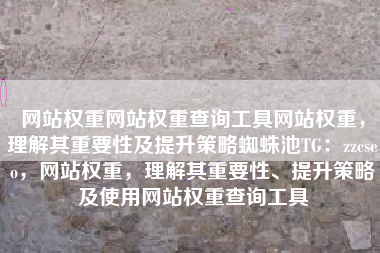 网站权重网站权重查询工具网站权重，理解其重要性及提升策略蜘蛛池TG：zzcseo，网站权重，理解其重要性、提升策略及使用网站权重查询工具