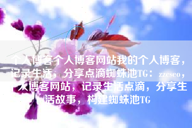 个人博客个人博客网站我的个人博客，记录生活，分享点滴蜘蛛池TG：zzcseo，个人博客网站，记录生活点滴，分享生活故事，构建蜘蛛池TG