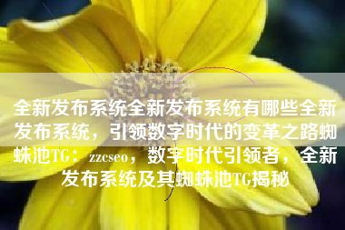 全新发布系统全新发布系统有哪些全新发布系统，引领数字时代的变革之路蜘蛛池TG：zzcseo，数字时代引领者，全新发布系统及其蜘蛛池TG揭秘
