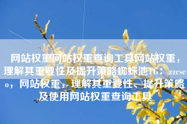 网站权重网站权重查询工具网站权重，理解其重要性及提升策略蜘蛛池TG：zzcseo，网站权重，理解其重要性、提升策略及使用网站权重查询工具