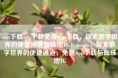app下载app下载免费App下载，探索数字世界的便捷通道蜘蛛池TG：zzcseo，探索数字世界的便捷通道，免费App下载与蜘蛛池TG