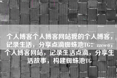 个人博客个人博客网站我的个人博客，记录生活，分享点滴蜘蛛池TG：zzcseo，个人博客网站，记录生活点滴，分享生活故事，构建蜘蛛池TG