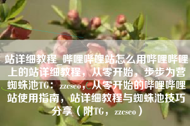 站详细教程_哔哩哔哩站怎么用哔哩哔哩上的站详细教程，从零开始，步步为营蜘蛛池TG：zzcseo，从零开始的哔哩哔哩站使用指南，站详细教程与蜘蛛池技巧分享（附TG，zzcseo）