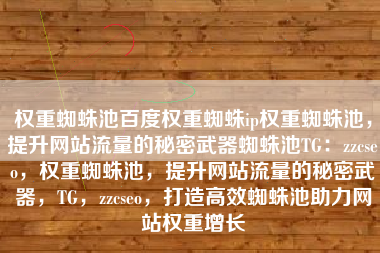 权重蜘蛛池百度权重蜘蛛ip权重蜘蛛池，提升网站流量的秘密武器蜘蛛池TG：zzcseo，权重蜘蛛池，提升网站流量的秘密武器，TG，zzcseo，打造高效蜘蛛池助力网站权重增长