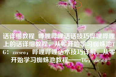 话详细教程_哔哩哔哩话话技巧哔哩哔哩上的话详细教程，从零开始学习蜘蛛池TG：zzcseo，哔哩哔哩话术技巧详解，从零开始学习蜘蛛池教程——TG，zzcseo