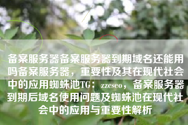 备案服务器备案服务器到期域名还能用吗备案服务器，重要性及其在现代社会中的应用蜘蛛池TG：zzcseo，备案服务器到期后域名使用问题及蜘蛛池在现代社会中的应用与重要性解析