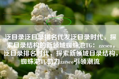 泛目录泛目录排名代发泛目录时代，探索目录结构的新领域蜘蛛池TG：zzcseo，泛目录排名时代，探索新领域目录结构，蜘蛛池TG助力zzcseo引领潮流