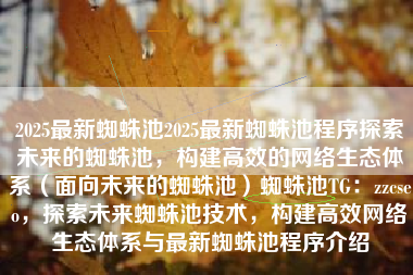 2025最新蜘蛛池2025最新蜘蛛池程序探索未来的蜘蛛池，构建高效的网络生态体系（面向未来的蜘蛛池）蜘蛛池TG：zzcseo，探索未来蜘蛛池技术，构建高效网络生态体系与最新蜘蛛池程序介绍